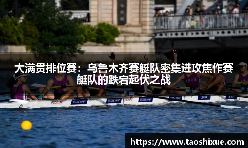 大满贯排位赛：乌鲁木齐赛艇队密集进攻焦作赛艇队的跌宕起伏之战