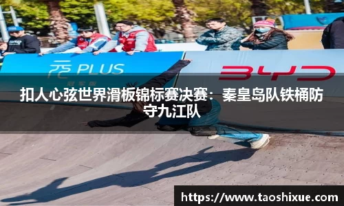 扣人心弦世界滑板锦标赛决赛：秦皇岛队铁桶防守九江队