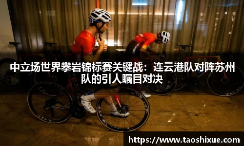 中立场世界攀岩锦标赛关键战：连云港队对阵苏州队的引人瞩目对决