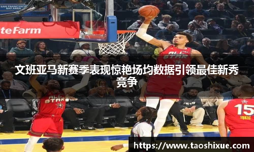 文班亚马新赛季表现惊艳场均数据引领最佳新秀竞争