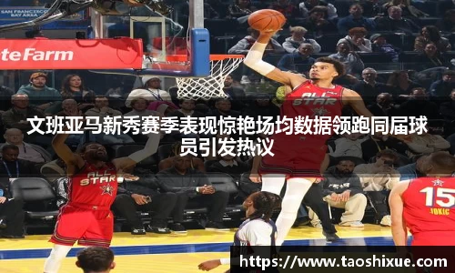 文班亚马新秀赛季表现惊艳场均数据领跑同届球员引发热议